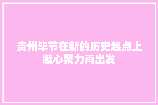 贵州毕节在新的历史起点上凝心聚力再出发