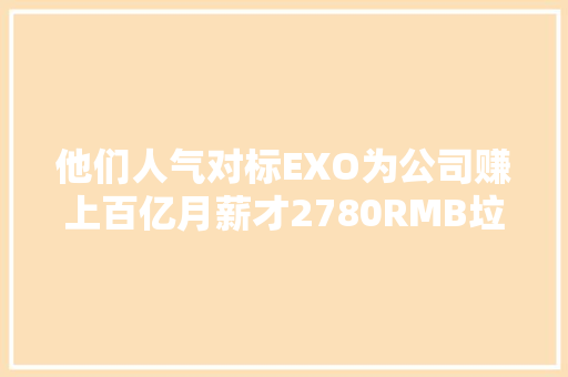 他们人气对标EXO为公司赚上百亿月薪才2780RMB垃圾公司TOP1