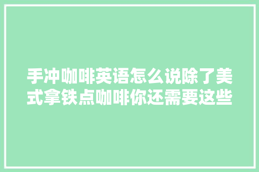手冲咖啡英语怎么说除了美式拿铁点咖啡你还需要这些词