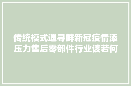 传统模式遇寻衅新冠疫情添压力售后零部件行业该若何转型 中国汽车报