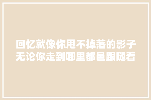 回忆就像你甩不掉落的影子无论你走到哪里都邑跟随着你
