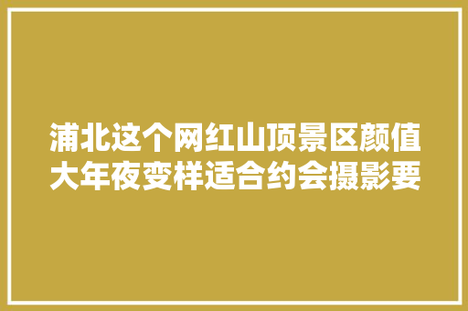 浦北这个网红山顶景区颜值大年夜变样适合约会摄影要来打卡吗