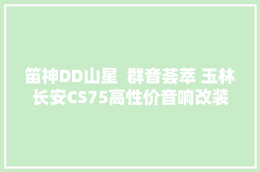 笛神DD山星  群音荟萃 玉林长安CS75高性价音响改装