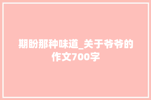 期盼那种味道_关于爷爷的作文700字 知识百科