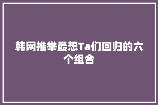 韩网推举最想Ta们回归的六个组合