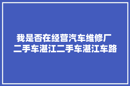 我是否在经营汽车维修厂 二手车湛江二手车湛江车路