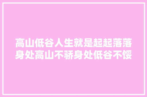 高山低谷人生就是起起落落身处高山不骄身处低谷不馁