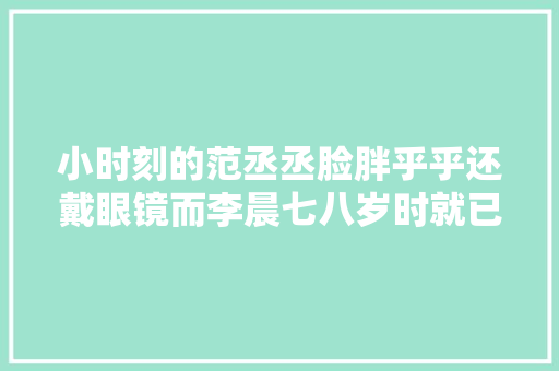 小时刻的范丞丞脸胖乎乎还戴眼镜而李晨七八岁时就已经很霸气了