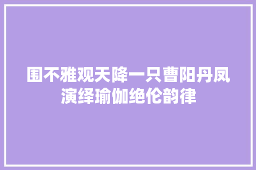 围不雅观天降一只曹阳丹凤演绎瑜伽绝伦韵律