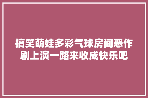 搞笑萌娃多彩气球房间恶作剧上演一路来收成快乐吧
