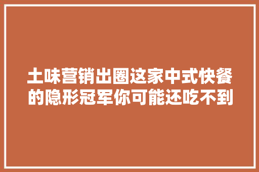 土味营销出圈这家中式快餐的隐形冠军你可能还吃不到