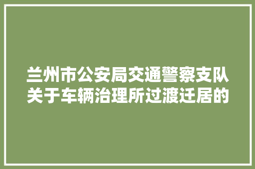 兰州市公安局交通警察支队关于车辆治理所过渡迁居的通知书记