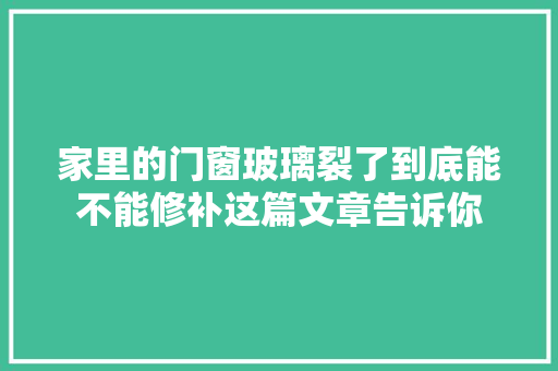 家里的门窗玻璃裂了到底能不能修补这篇文章告诉你