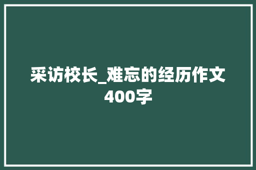 采访校长_难忘的经历作文400字