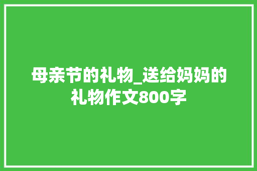 母亲节的礼物_送给妈妈的礼物作文800字