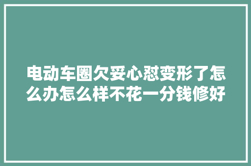 电动车圈欠妥心怼变形了怎么办怎么样不花一分钱修好
