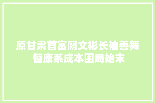 原甘肃首富阙文彬长袖善舞 恒康系成本困局始末