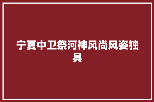 宁夏中卫祭河神风尚风姿独具