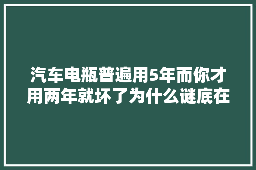 汽车电瓶普遍用5年而你才用两年就坏了为什么谜底在这里
