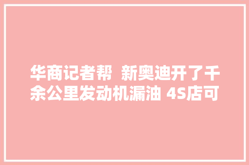 华商记者帮  新奥迪开了千余公里发动机漏油 4S店可维修但不在退换车范围