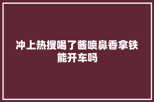 冲上热搜喝了酱喷鼻香拿铁能开车吗