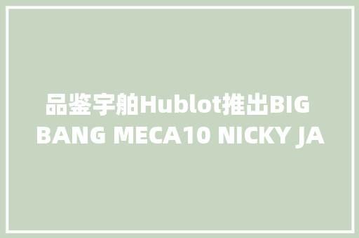 品鉴宇舶Hublot推出BIG BANG MECA10 NICKY JAM限量款手表