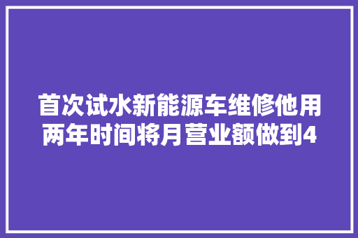 首次试水新能源车维修他用两年时间将月营业额做到45万