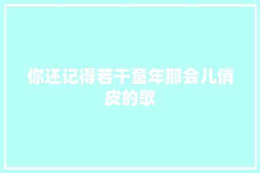 你还记得若干童年那会儿俏皮的歌
