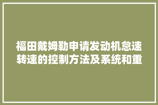 福田戴姆勒申请发动机怠速转速的控制方法及系统和重型卡车专利降低车辆行驶油耗达到节油的目的