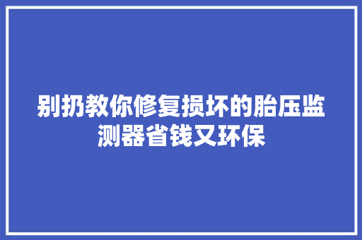 别扔教你修复损坏的胎压监测器省钱又环保 汽车知识