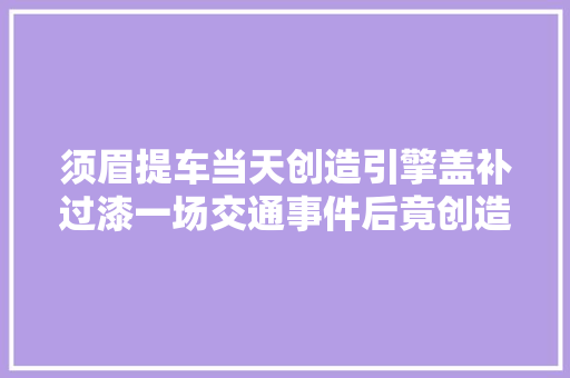 须眉提车当天创造引擎盖补过漆一场交通事件后竟创造更大年夜的问题