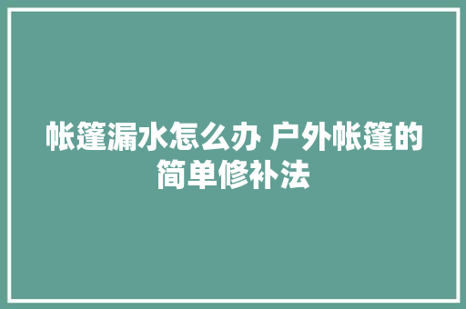 帐篷漏水怎么办 户外帐篷的简单修补法