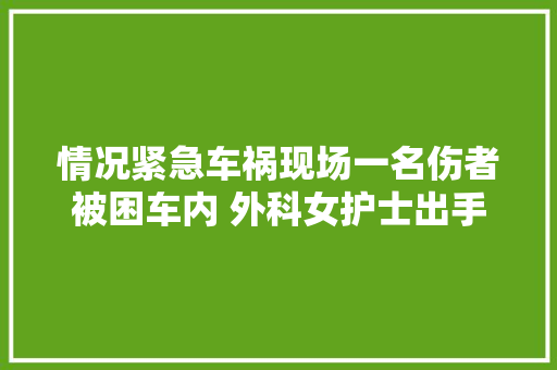 情况紧急车祸现场一名伤者被困车内 外科女护士出手相救