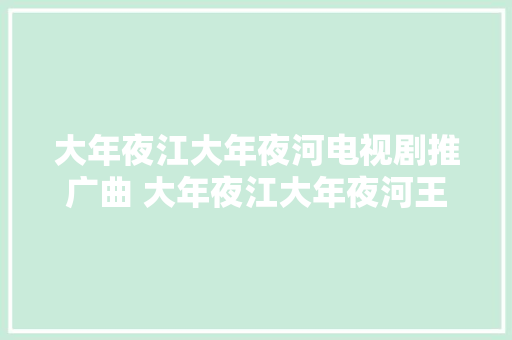 大年夜江大年夜河电视剧推广曲 大年夜江大年夜河王凯完整歌词介绍
