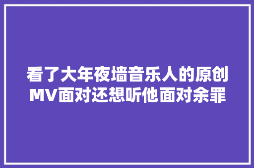 看了大年夜墙音乐人的原创MV面对还想听他面对余罪的故事吗