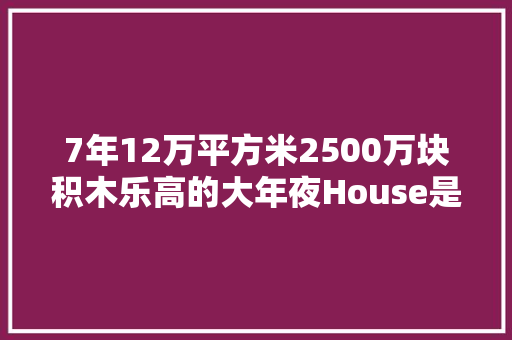 7年12万平方米2500万块积木乐高的大年夜House是若何建立的