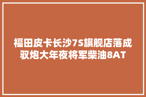 福田皮卡长沙7S旗舰店落成 驭炮大年夜将军柴油8AT 激擎上市