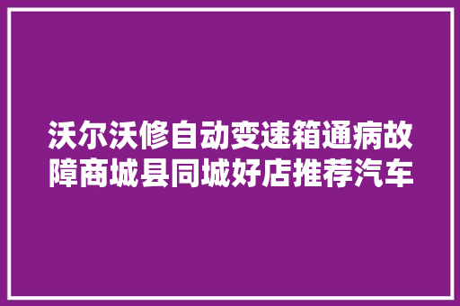 沃尔沃修自动变速箱通病故障商城县同城好店推荐汽车保养