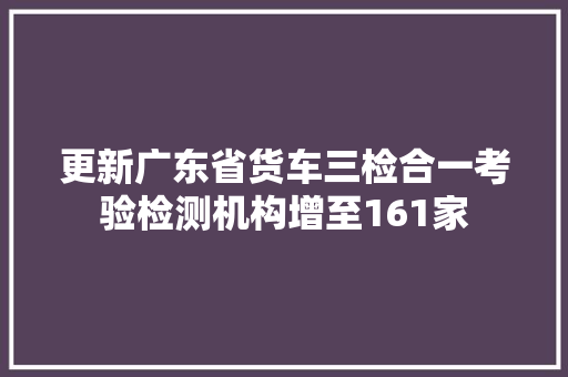 更新广东省货车三检合一考验检测机构增至161家