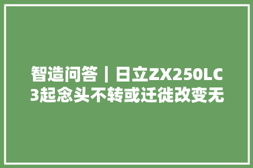 智造问答｜日立ZX250LC3起念头不转或迁徙改变无力都有哪些原因