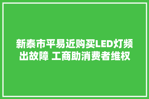 新泰市平易近购买LED灯频出故障 工商助消费者维权