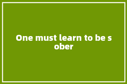 One must learn to be sober