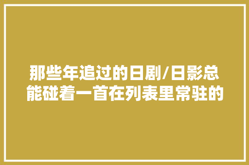 那些年追过的日剧/日影总能碰着一首在列表里常驻的歌一