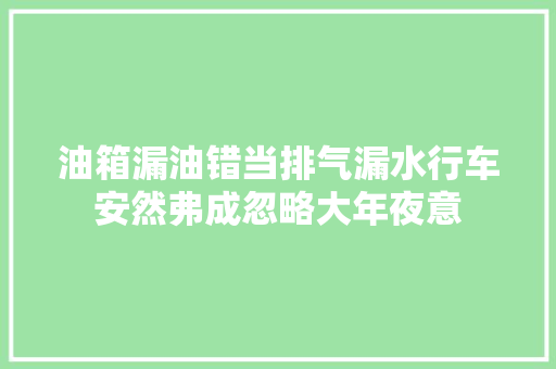 油箱漏油错当排气漏水行车安然弗成忽略大年夜意