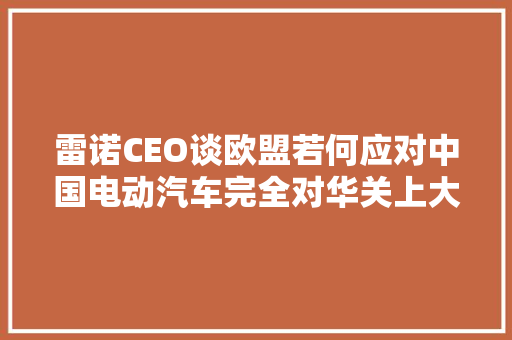 雷诺CEO谈欧盟若何应对中国电动汽车完全对华关上大年夜门将是最糟糕回应