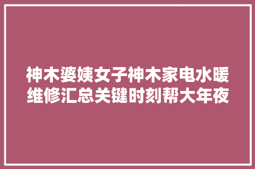 神木婆姨女子神木家电水暖维修汇总关键时刻帮大年夜忙速收藏