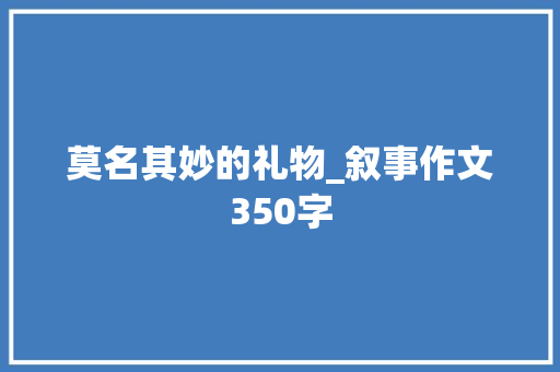 莫名其妙的礼物_叙事作文350字
