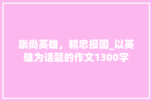 崇尚英雄，精忠报国_以英雄为话题的作文1300字