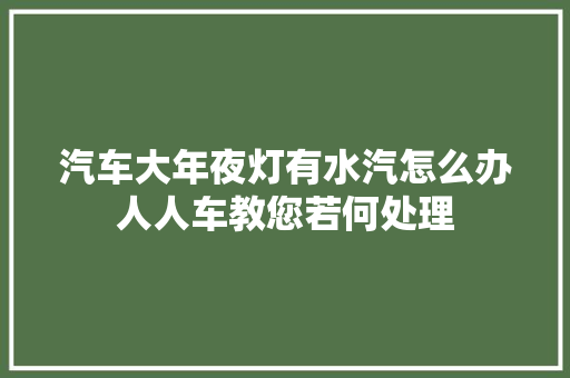 汽车大年夜灯有水汽怎么办人人车教您若何处理