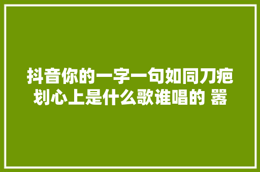 抖音你的一字一句如同刀疤划心上是什么歌谁唱的 嚣张歌词介绍 休闲娱乐